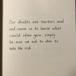 our doubts are traitors and cause us to lose what we could often gain, simply because we are afraid to take the risk.