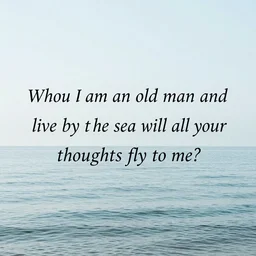 when I am an old man and live by the sea will all your thoughts fly to me?,