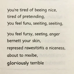 you're tired of being nice, tired of pretending, you feel furious, seething, anger boiling beneath your skin, repressed raw anger behind a mask of niceness, about to explode, gloriously terrible
