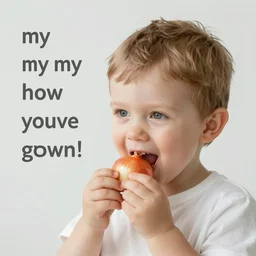 the last time we met you were a small onion faced boy, my my look how you've grown!